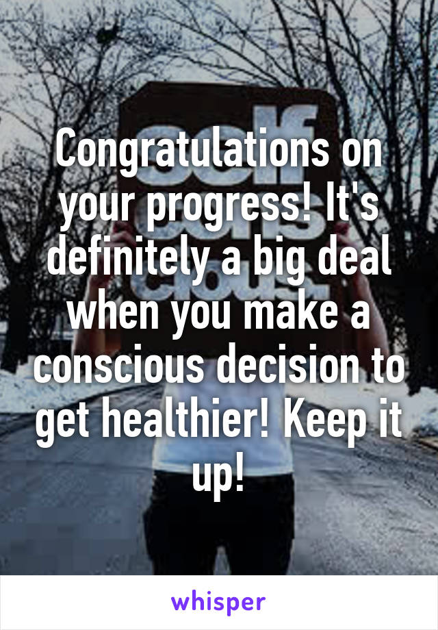 Congratulations on your progress! It's definitely a big deal when you make a conscious decision to get healthier! Keep it up!