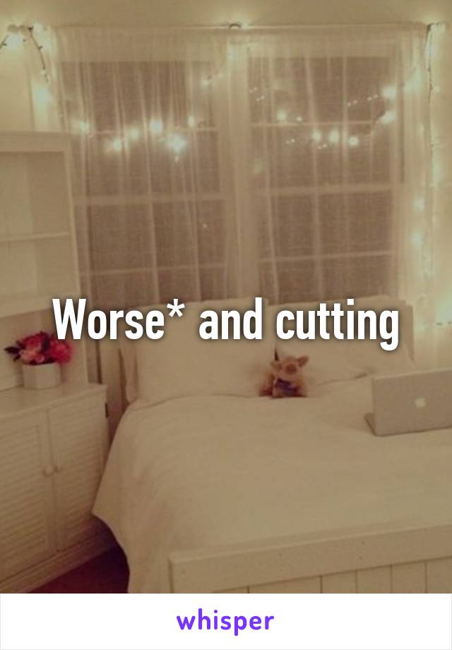 Worse* and cutting