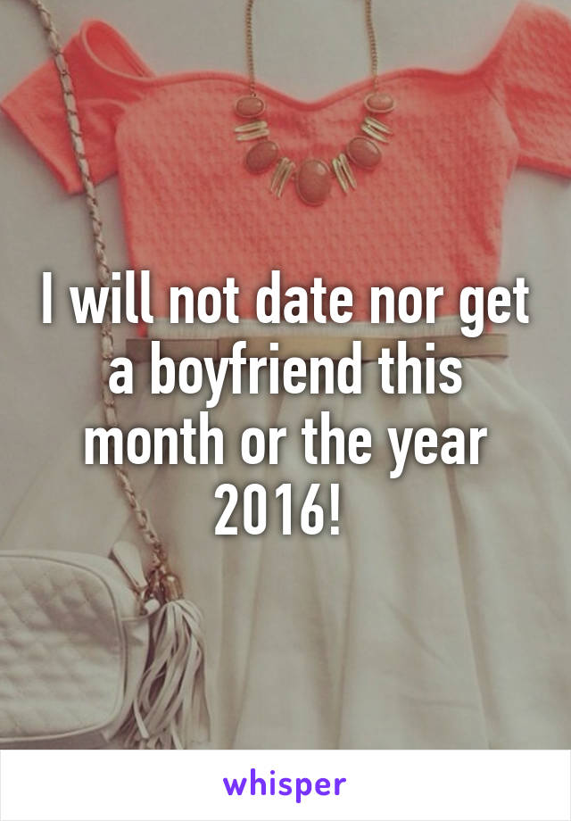 I will not date nor get a boyfriend this month or the year 2016! 