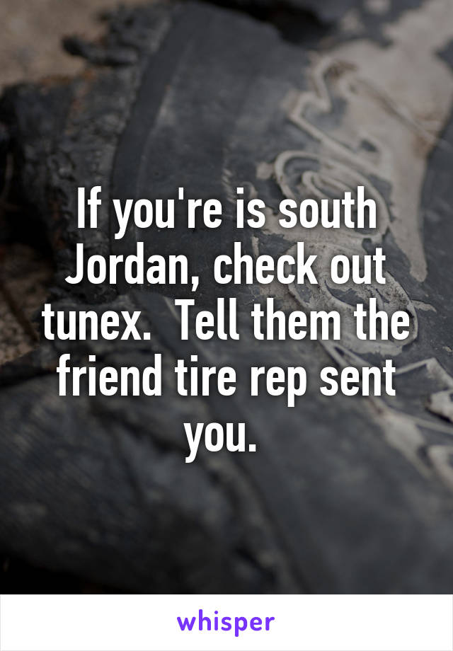 If you're is south Jordan, check out tunex.  Tell them the friend tire rep sent you. 