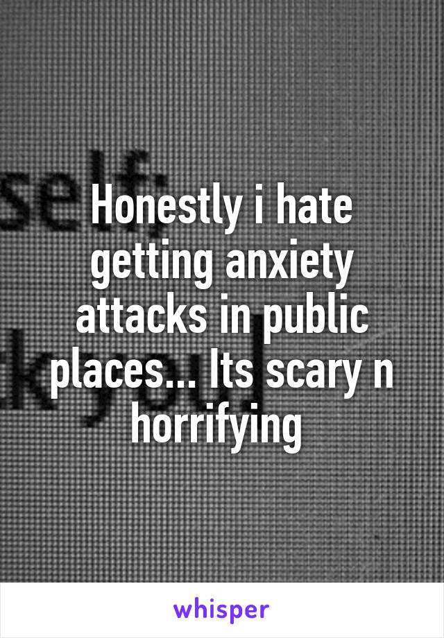 Honestly i hate getting anxiety attacks in public places... Its scary n horrifying 