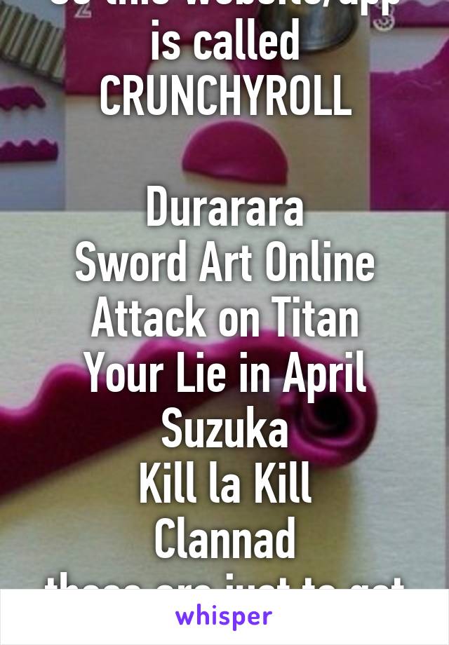 So this website/app is called CRUNCHYROLL

Durarara
Sword Art Online
Attack on Titan
Your Lie in April
Suzuka
Kill la Kill
Clannad
these are just to get you started