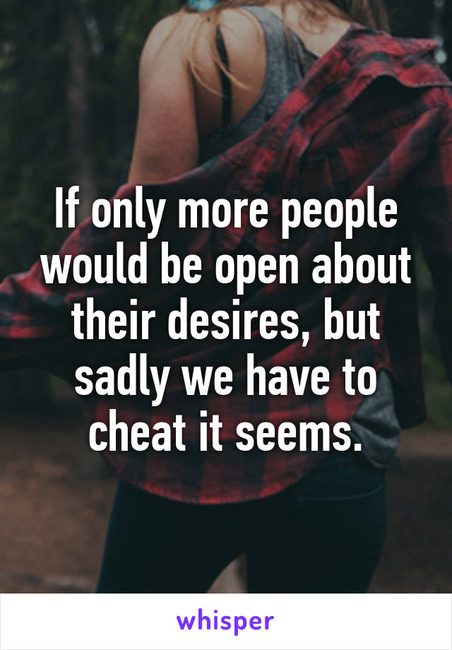 If only more people would be open about their desires, but sadly we have to cheat it seems.