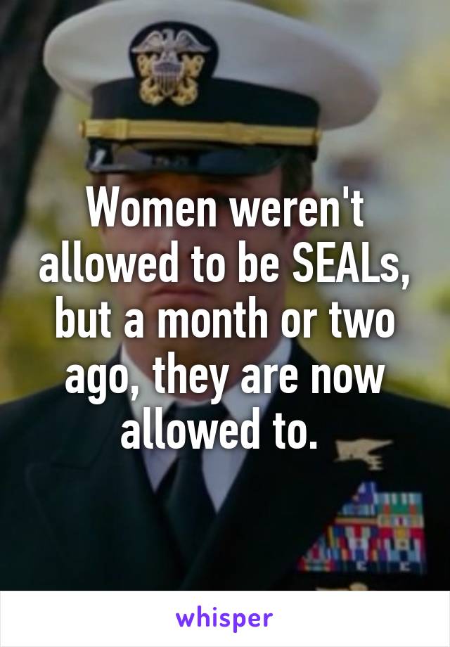 Women weren't allowed to be SEALs, but a month or two ago, they are now allowed to. 