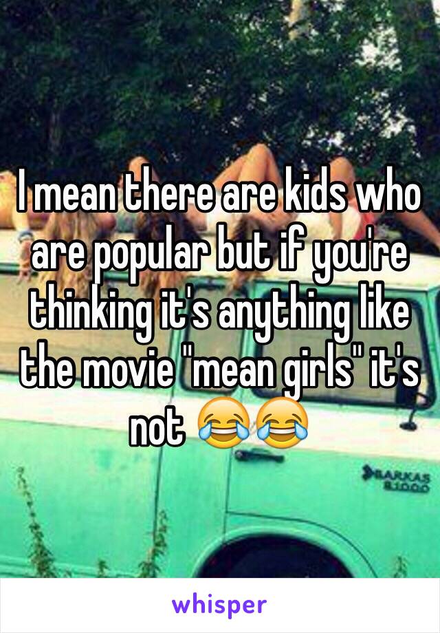 I mean there are kids who are popular but if you're thinking it's anything like the movie "mean girls" it's not 😂😂