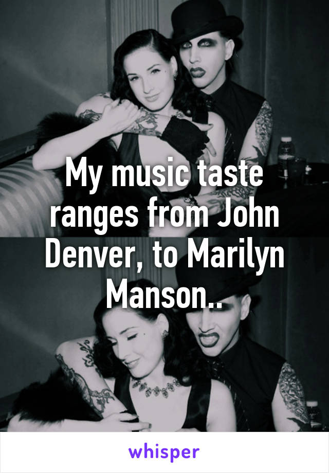 My music taste ranges from John Denver, to Marilyn Manson..