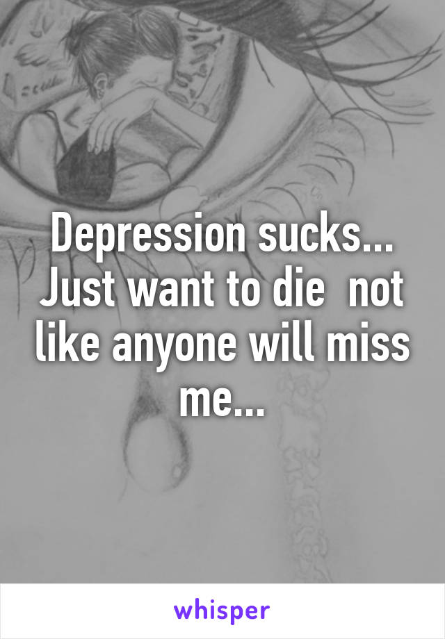 Depression sucks...
Just want to die  not like anyone will miss me...