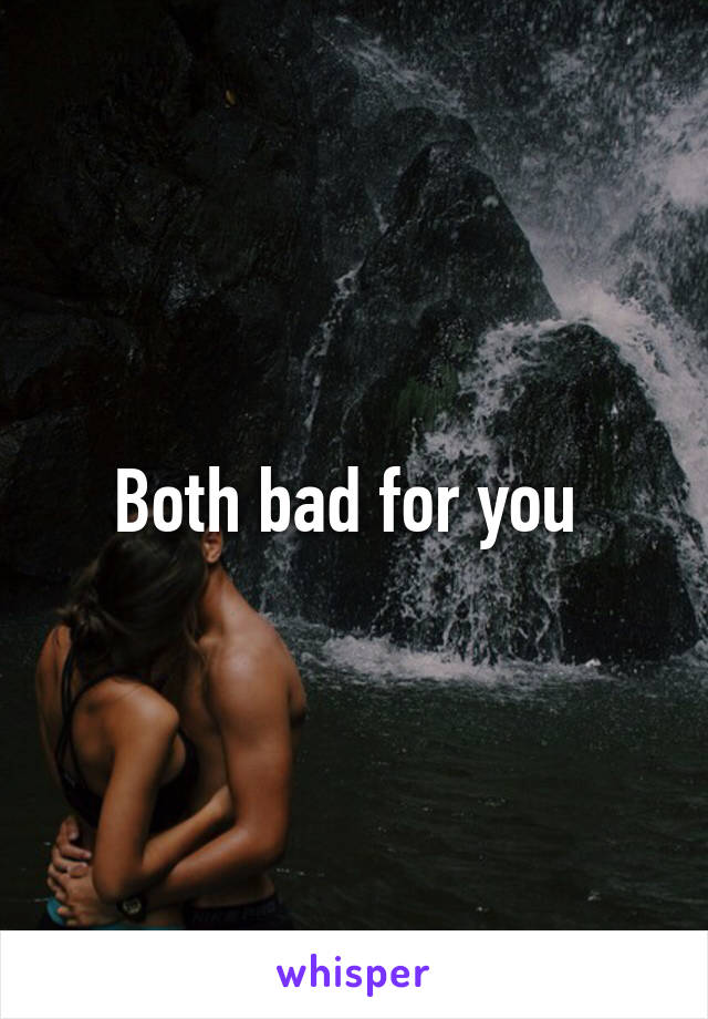 Both bad for you 