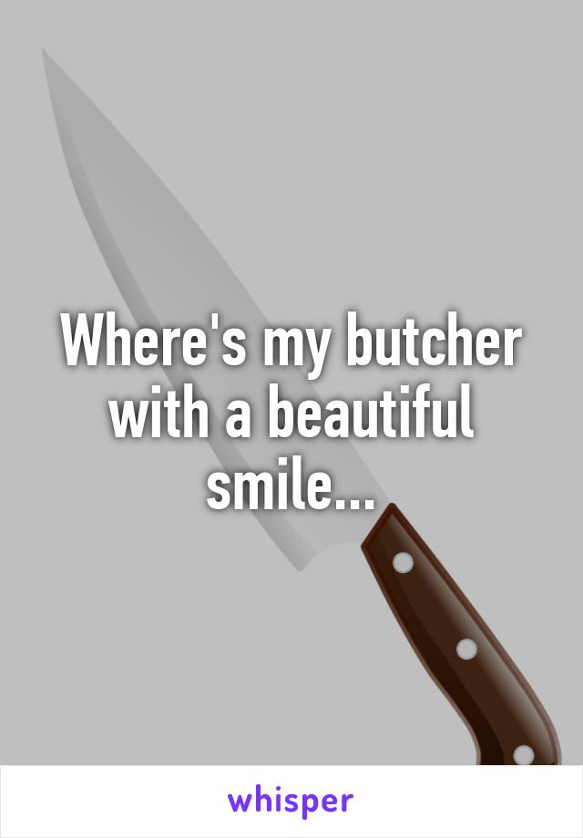 Where's my butcher with a beautiful smile...