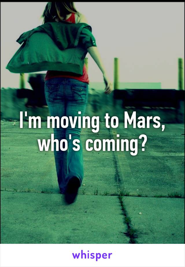 I'm moving to Mars, who's coming?