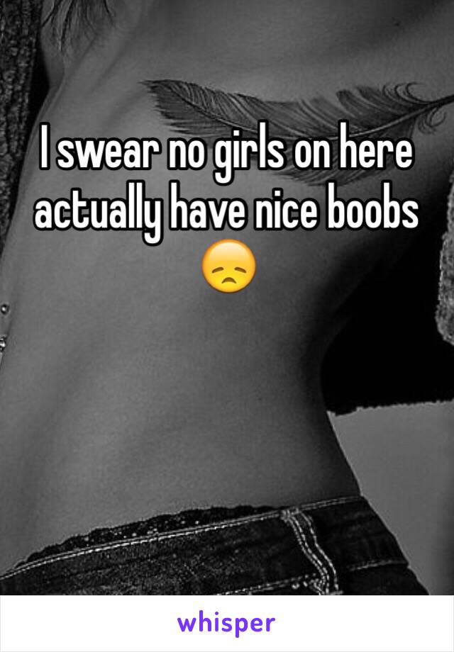 I swear no girls on here actually have nice boobs
😞