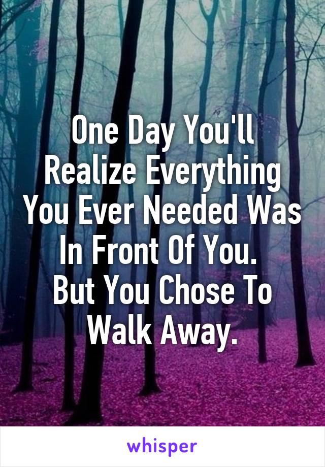 One Day You'll Realize Everything You Ever Needed Was In Front Of You. 
But You Chose To Walk Away.