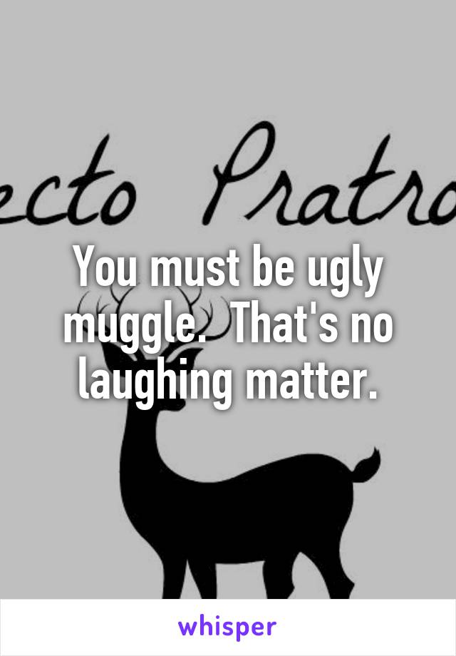 You must be ugly muggle.  That's no laughing matter.