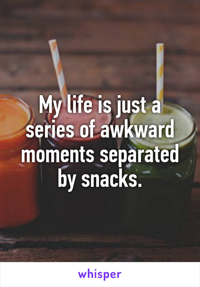 My life is just a series of awkward moments separated by snacks.