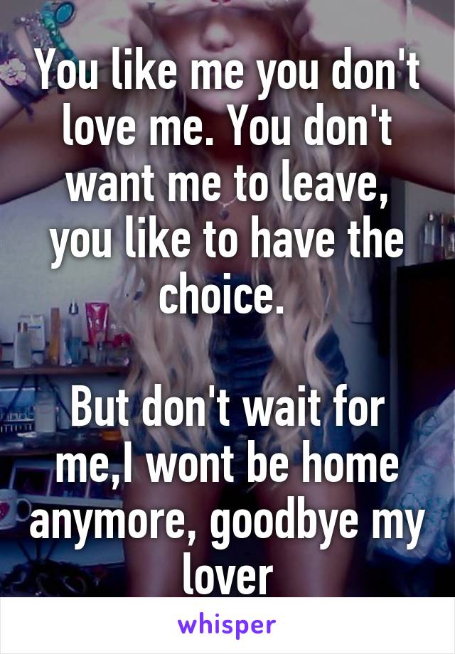 You like me you don't love me. You don't want me to leave, you like to have the choice. 

But don't wait for me,I wont be home anymore, goodbye my lover