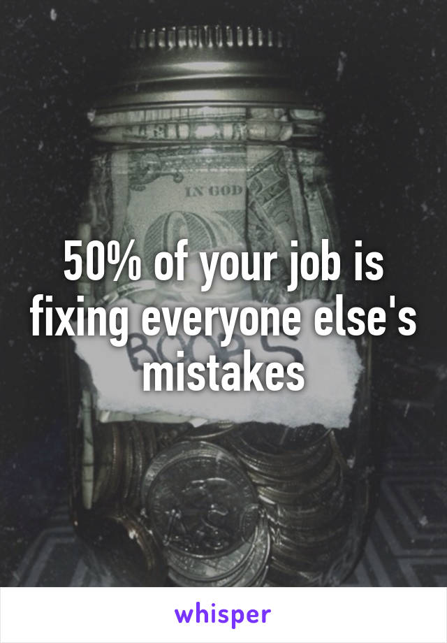 50% of your job is fixing everyone else's mistakes