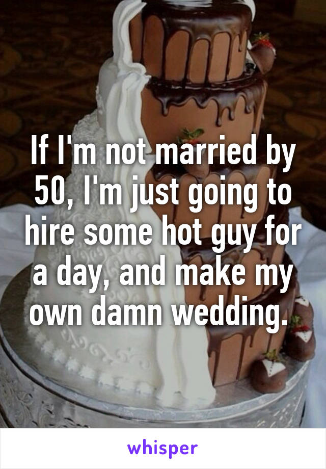 If I'm not married by 50, I'm just going to hire some hot guy for a day, and make my own damn wedding. 