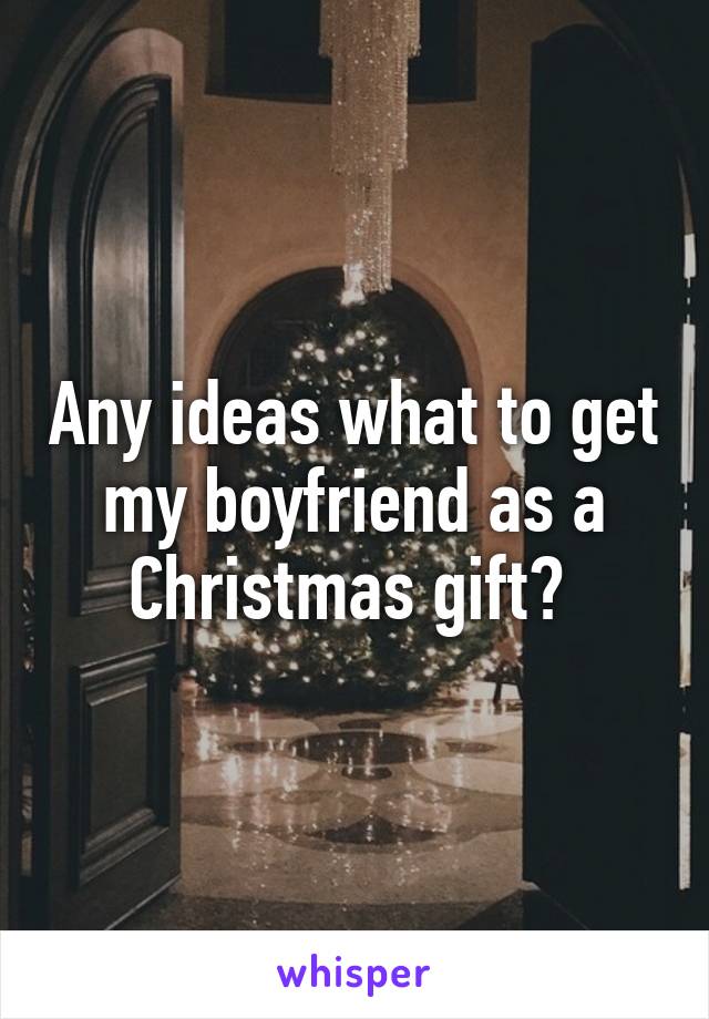 Any ideas what to get my boyfriend as a Christmas gift? 