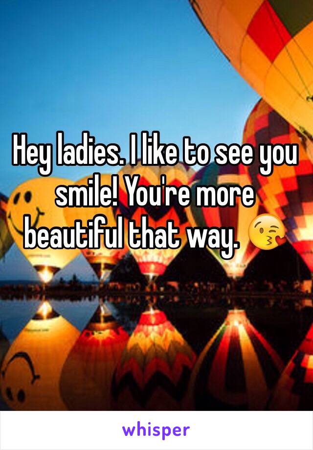 Hey ladies. I like to see you smile! You're more beautiful that way. 😘