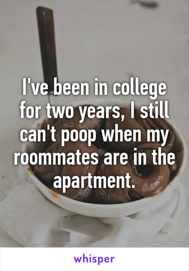 I've been in college for two years, I still can't poop when my roommates are in the apartment.