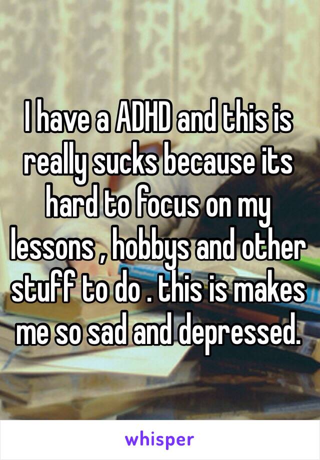 I have a ADHD and this is really sucks because its hard to focus on my lessons , hobbys and other stuff to do . this is makes me so sad and depressed.