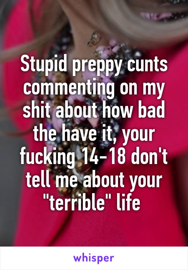 Stupid preppy cunts commenting on my shit about how bad the have it, your fucking 14-18 don't tell me about your "terrible" life 