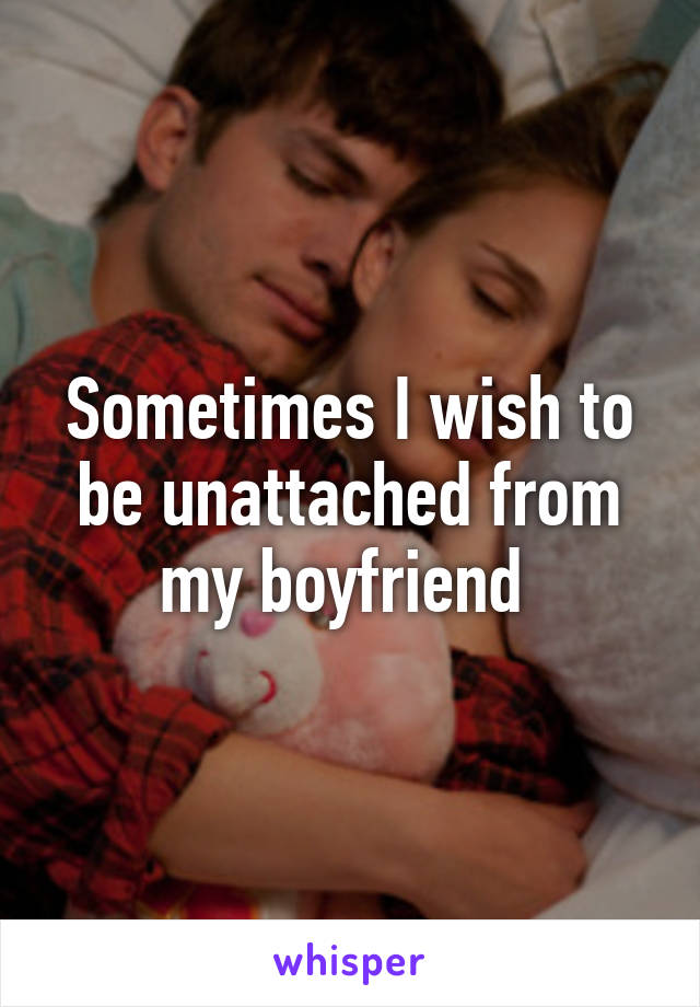 Sometimes I wish to be unattached from my boyfriend 