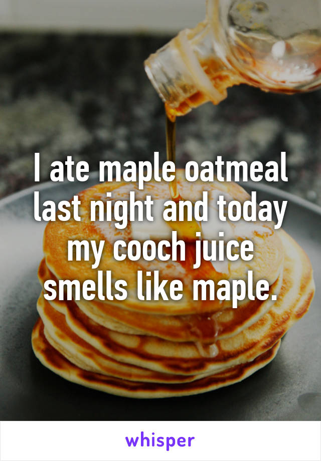 I ate maple oatmeal last night and today my cooch juice smells like maple.