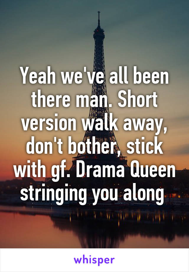 Yeah we've all been there man. Short version walk away, don't bother, stick with gf. Drama Queen stringing you along 