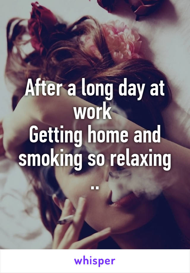 After a long day at work 
Getting home and smoking so relaxing ..