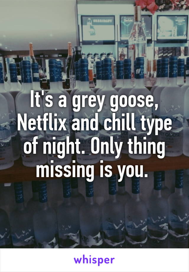 It's a grey goose, Netflix and chill type of night. Only thing missing is you. 