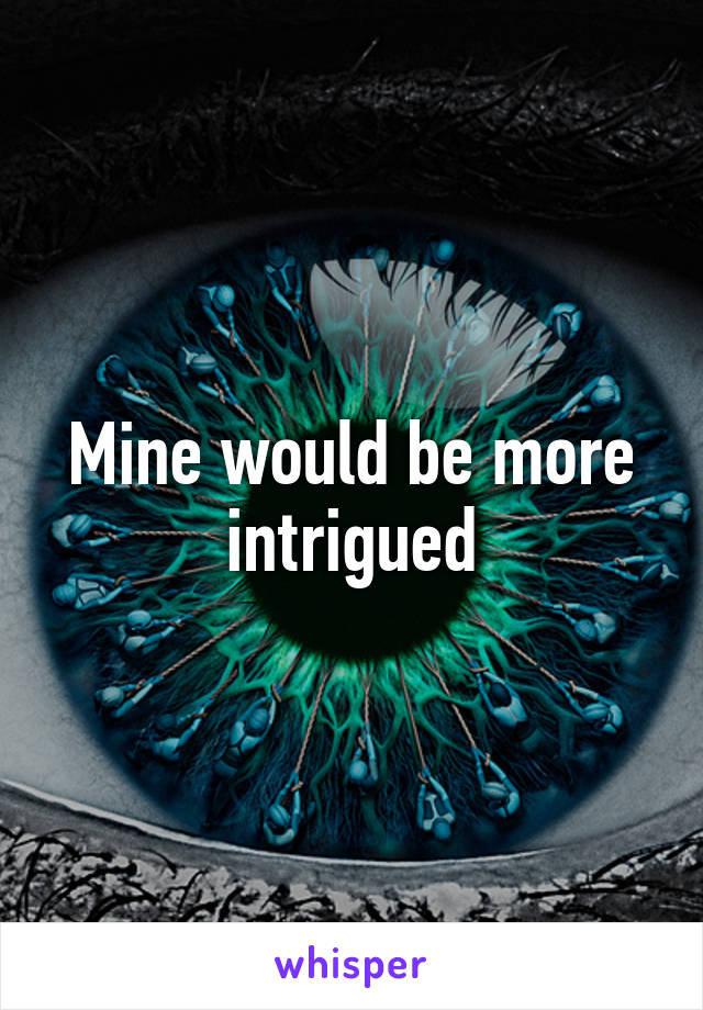 Mine would be more intrigued