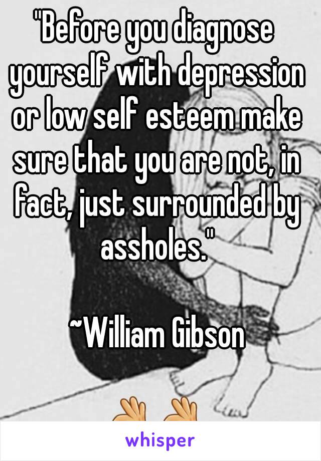 "Before you diagnose yourself with depression or low self esteem make sure that you are not, in fact, just surrounded by assholes."
                                              ~William Gibson

👌👌