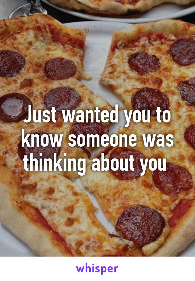 Just wanted you to know someone was thinking about you 