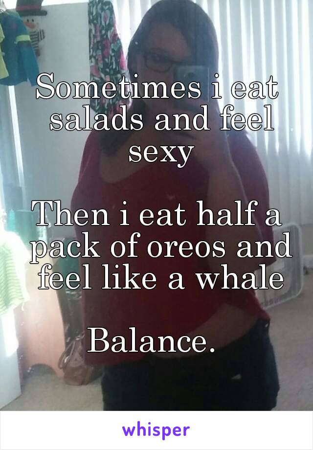 Sometimes i eat salads and feel sexy

Then i eat half a pack of oreos and feel like a whale

Balance. 