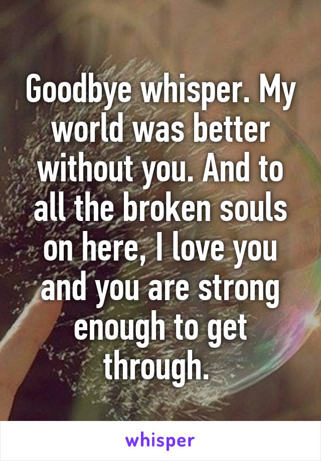 Goodbye whisper. My world was better without you. And to all the broken souls on here, I love you and you are strong enough to get through. 