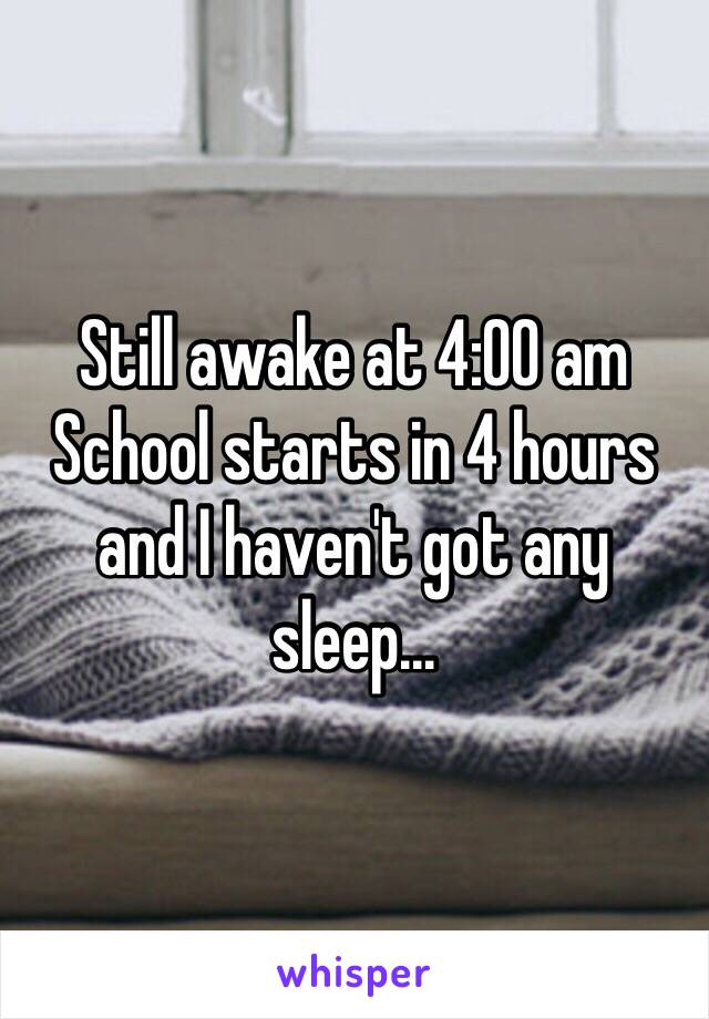 Still awake at 4:00 am 
School starts in 4 hours and I haven't got any sleep...