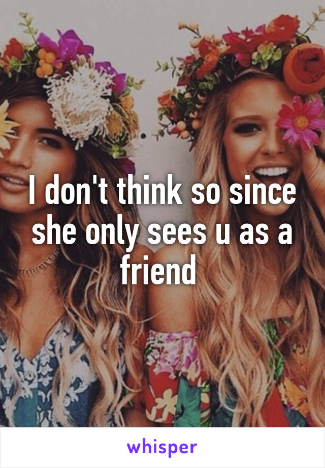 I don't think so since she only sees u as a friend 