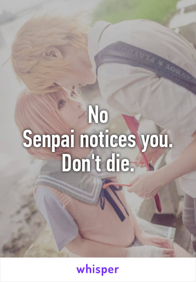 No
Senpai notices you.
Don't die.