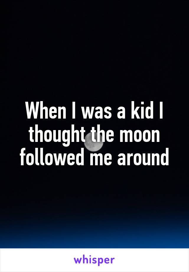 When I was a kid I thought the moon followed me around