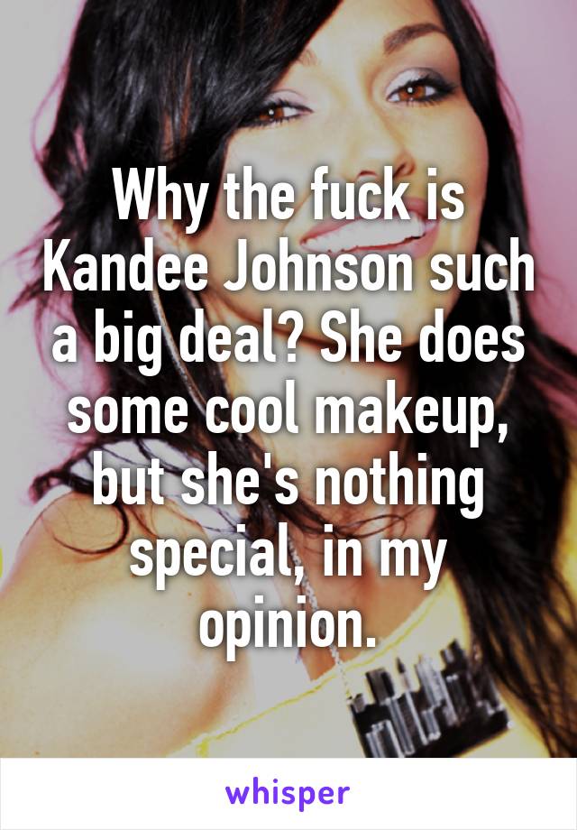 Why the fuck is Kandee Johnson such a big deal? She does some cool makeup, but she's nothing special, in my opinion.