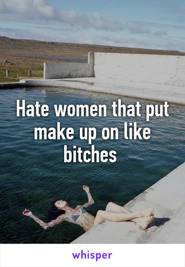 Hate women that put make up on like bitches 