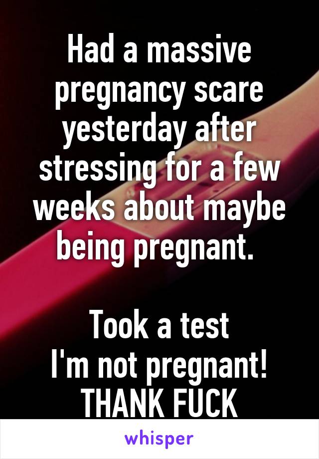 Had a massive pregnancy scare yesterday after stressing for a few weeks about maybe being pregnant. 

Took a test
I'm not pregnant!
THANK FUCK