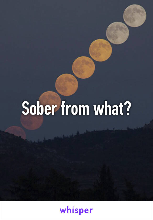 Sober from what?