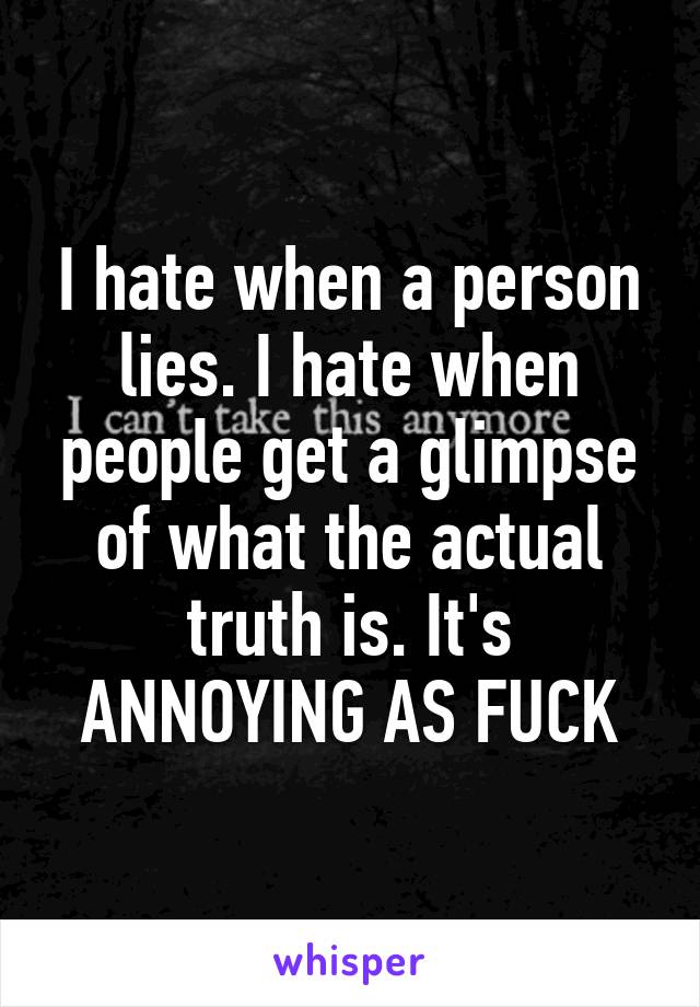 I hate when a person lies. I hate when people get a glimpse of what the actual truth is. It's ANNOYING AS FUCK