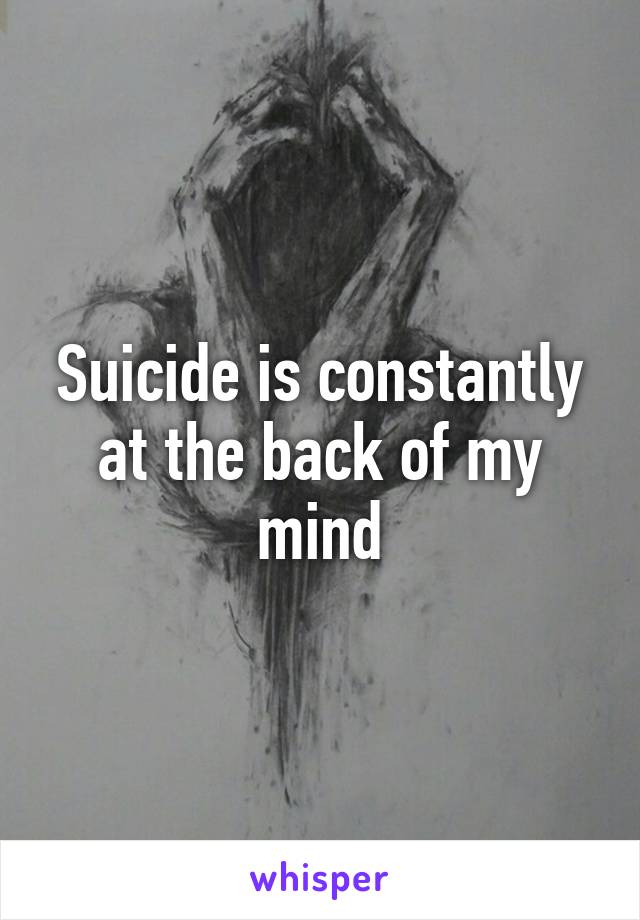 Suicide is constantly at the back of my mind