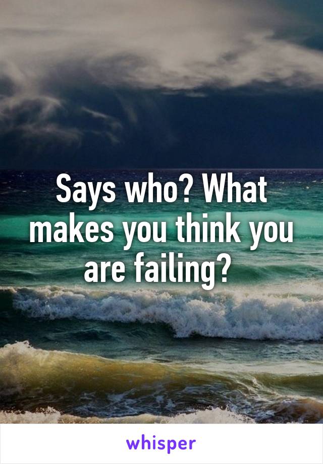 Says who? What makes you think you are failing? 