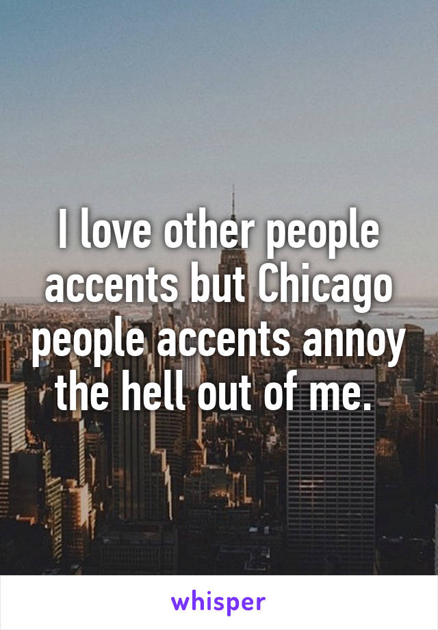 I love other people accents but Chicago people accents annoy the hell out of me. 