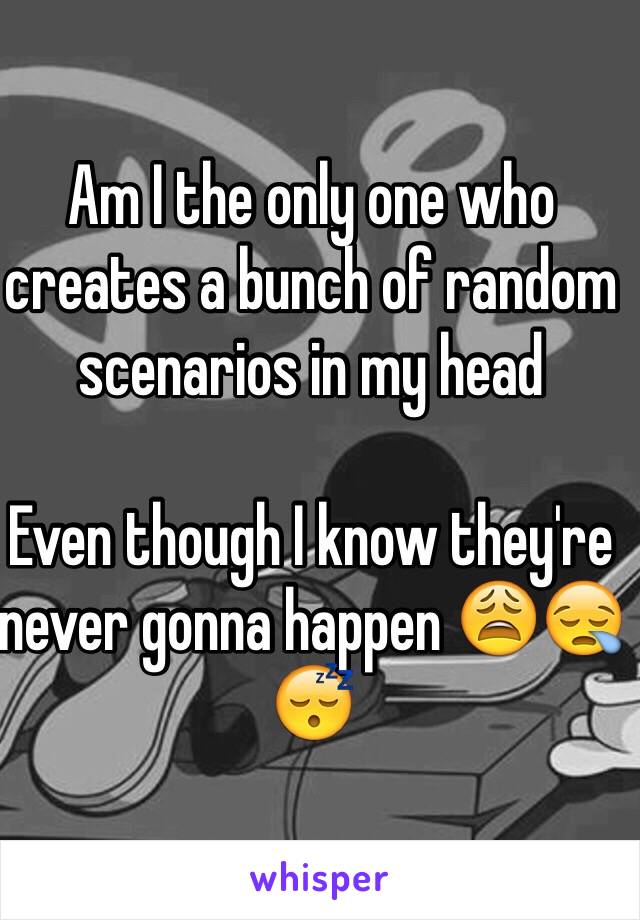 Am I the only one who creates a bunch of random scenarios in my head

Even though I know they're never gonna happen 😩😪😴