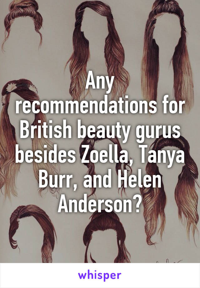 Any recommendations for British beauty gurus besides Zoella, Tanya Burr, and Helen Anderson?